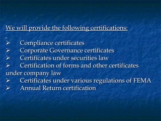 We will provide the following certifications:
 
      Compliance certificates
      Corporate Governance certificates
      Certificates under securities law
      Certification of forms and other certificates
under company law
      Certificates under various regulations of FEMA
      Annual Return certification
 