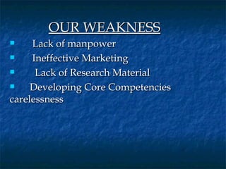 OUR WEAKNESS
       Lack  of manpower
       Ineffective Marketing

        Lack of Research Material

      Developing Core Competencies       

carelessness
 