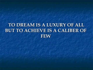  
 TO DREAM IS A LUXURY OF ALL
BUT TO ACHIEVE IS A CALIBER OF
            FEW
 