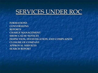 SERVICES UNDER ROC
   FORMATIONS
   CONVERSIONS
   REPORTS
   CHARGE MANAGEMENT
   SHOW CAUSE NOTICES
   INSPECTION, INVESTIGATION AND COMPLAINTS
   CLOSURE OF COMPANY
   APPROVAL SERVICES
   SEARCH REPORT
 