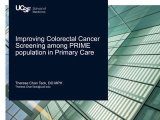 Therese Chan Tack, DO MPH
Therese.ChanTack@ucsf.edu
Improving Colorectal Cancer
Screening among PRIME
population in Primary Care
 