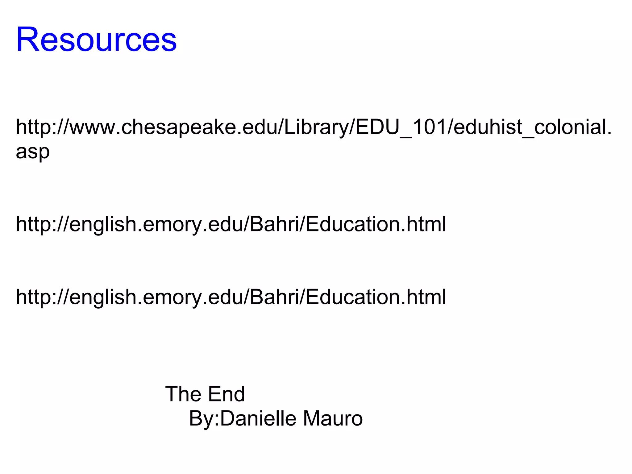 Resources http://www.chesapeake.edu/Library/EDU_101/eduhist_colonial.asp http://english.emory.edu/Bahri/Education.html http://english.emory.edu/Bahri/Education.html                           The End                                 By:Danielle Mauro 