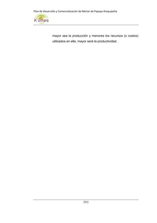Plan de Desarrollo y Comercialización de Néctar de Papaya Arequipeña
[51]
mayor sea la producción y menores los recursos (o costos)
utilizados en ella, mayor será la productividad.
 