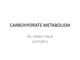 CARBOHYDRATE METABOLISM
DR. VANEET KAUR
LECTURE 6
 