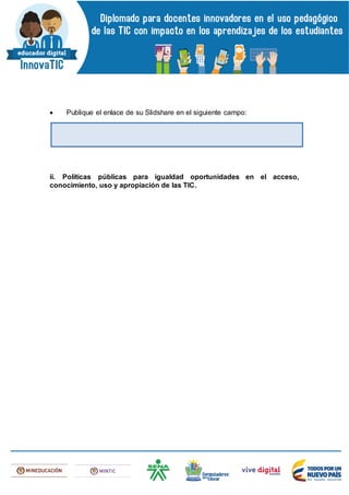  Publique el enlace de su Slidshare en el siguiente campo:
ii. Políticas públicas para igualdad oportunidades en el acceso,
conocimiento, uso y apropiación de las TIC.
 