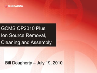 GCMS QP2010 Plus
Ion Source Removal,
Cleaning and Assembly
Bill Dougherty – July 19, 2010
 