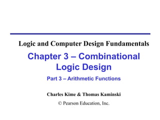 Charles Kime & Thomas Kaminski
© Pearson Education, Inc.
Chapter 3 – Combinational
Logic Design
Part 3 – Arithmetic Functions
Logic and Computer Design Fundamentals
 