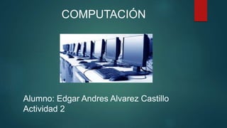 Alumno: Edgar Andres Alvarez Castillo
Actividad 2
COMPUTACIÓN
 