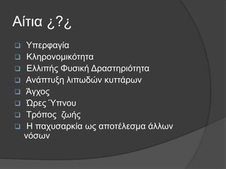 Αίτια ¿?¿
 Υπερφαγία
 Κληρονομικότητα
 Ελλιπής Φυσική Δραστηριότητα
 Ανάπτυξη λιπωδών κυττάρων
 Άγχος
 Ώρες Ύπνου
 Τρόπος ζωής
 Η παχυσαρκία ως αποτέλεσμα άλλων
νόσων
 