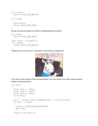 if (!input)
return POCLI_ERR_MALLOC;
if (!oidp)
{
free(input);
return POCLI_ERR_PARS;
}
Or you can move the argument check to the beginning of the function:
if (!oidp)
return POCLI_ERR_PARS;
char *input = strdup(in);
if (!input)
return POCLI_ERR_MALLOC;
Anyway, this is a classic error in code with manual memory management.
Let's return to the synthetic code with three buffers. Can it be simpler? Yes, with a single exit point
pattern and goto operators.
int Foo()
{
float *buf_1 = NULL;
float *buf_2 = NULL;
float *buf_3 = NULL;
int status;
buf_1 = (float *)malloc(ARRAY_SIZE_1 * sizeof(float));
if (buf_1 == NULL)
{
status = STATUS_ERROR_ALLOCATE;
goto end;
}
status = Go_1(buf_1);
 