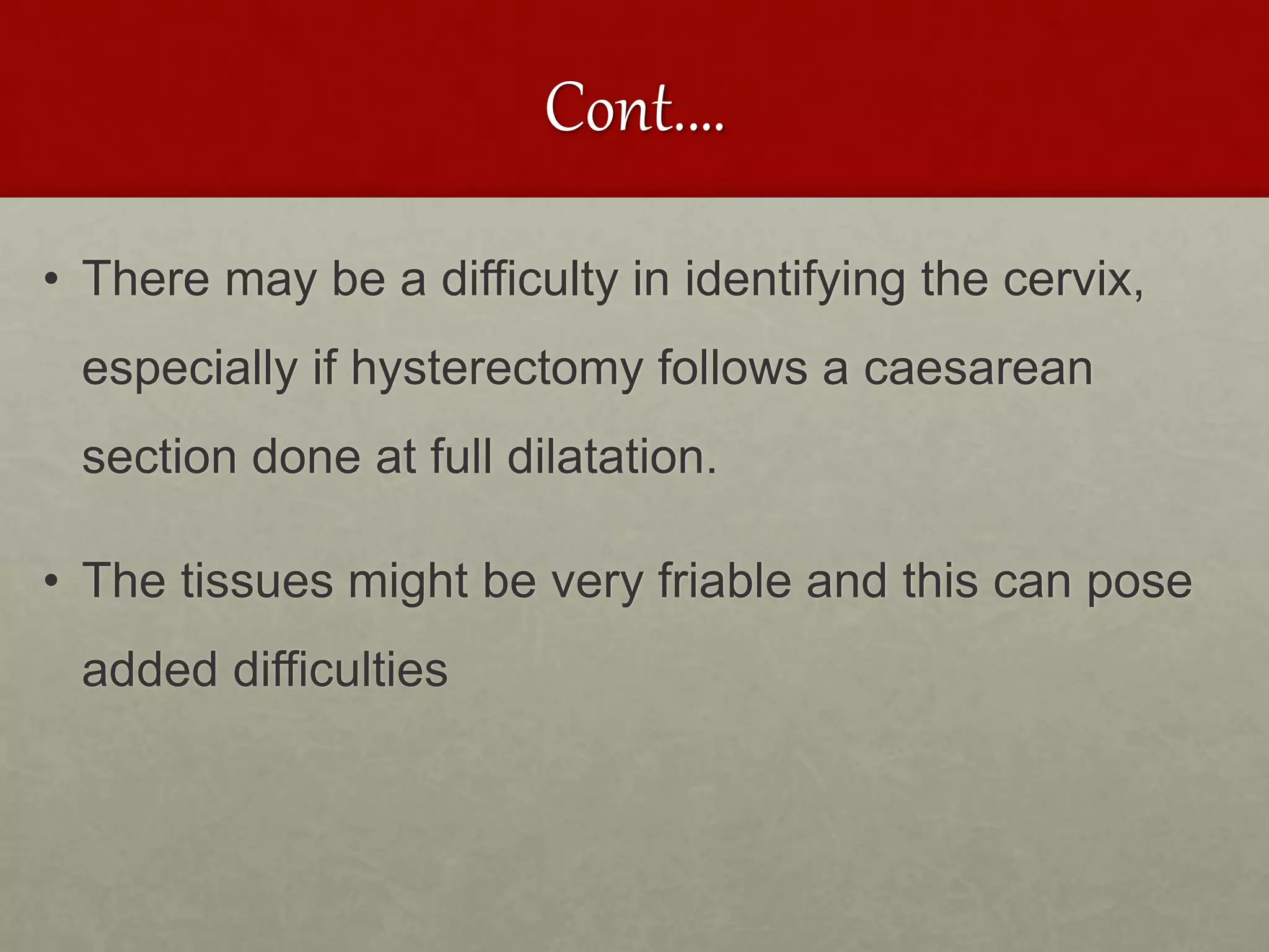 Cont.…
• There may be a difficulty in identifying the cervix,
especially if hysterectomy follows a caesarean
section done at full dilatation.
• The tissues might be very friable and this can pose
added difficulties
 
