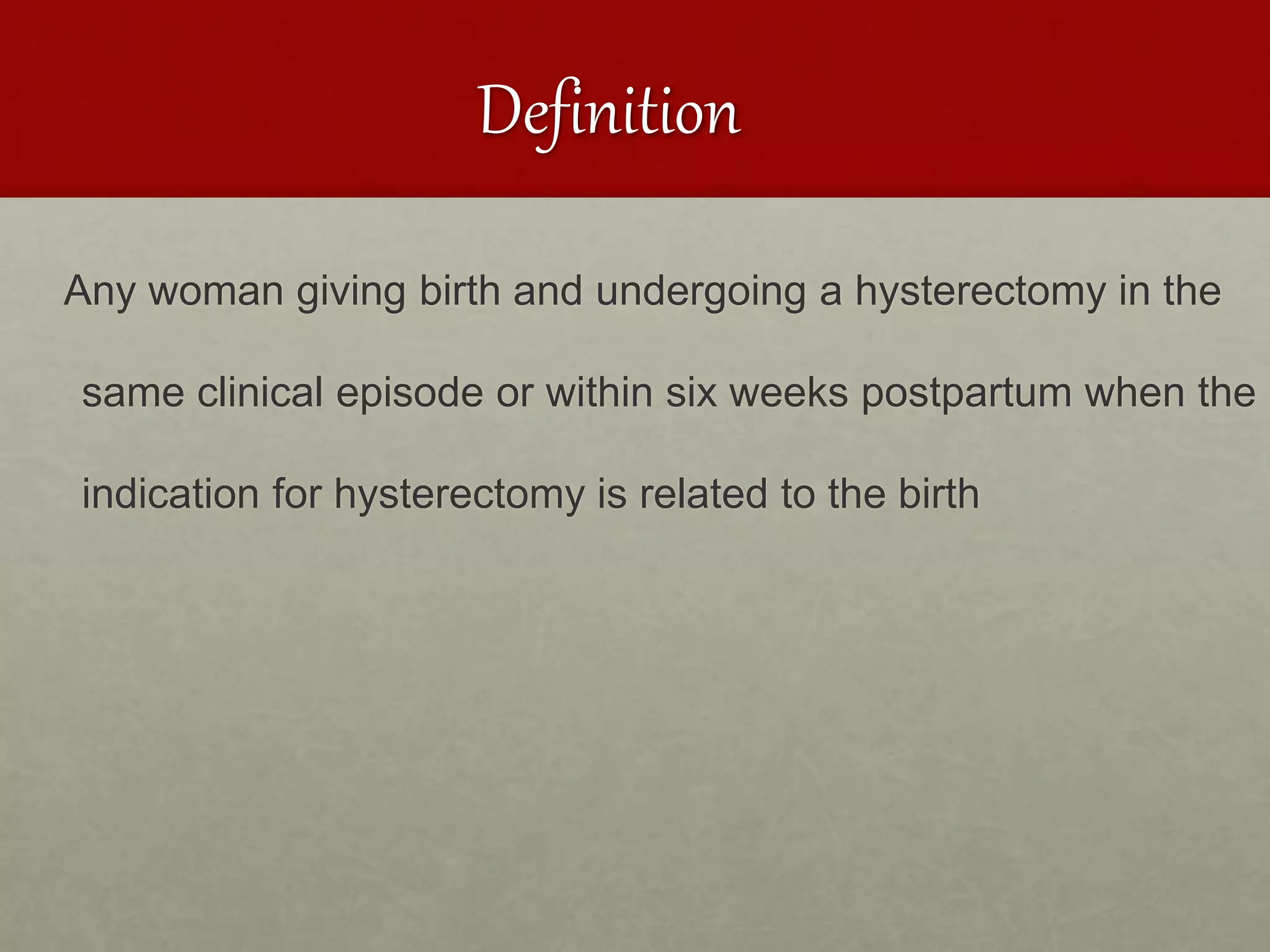 Definition
Any woman giving birth and undergoing a hysterectomy in the
same clinical episode or within six weeks postpartum when the
indication for hysterectomy is related to the birth
 
