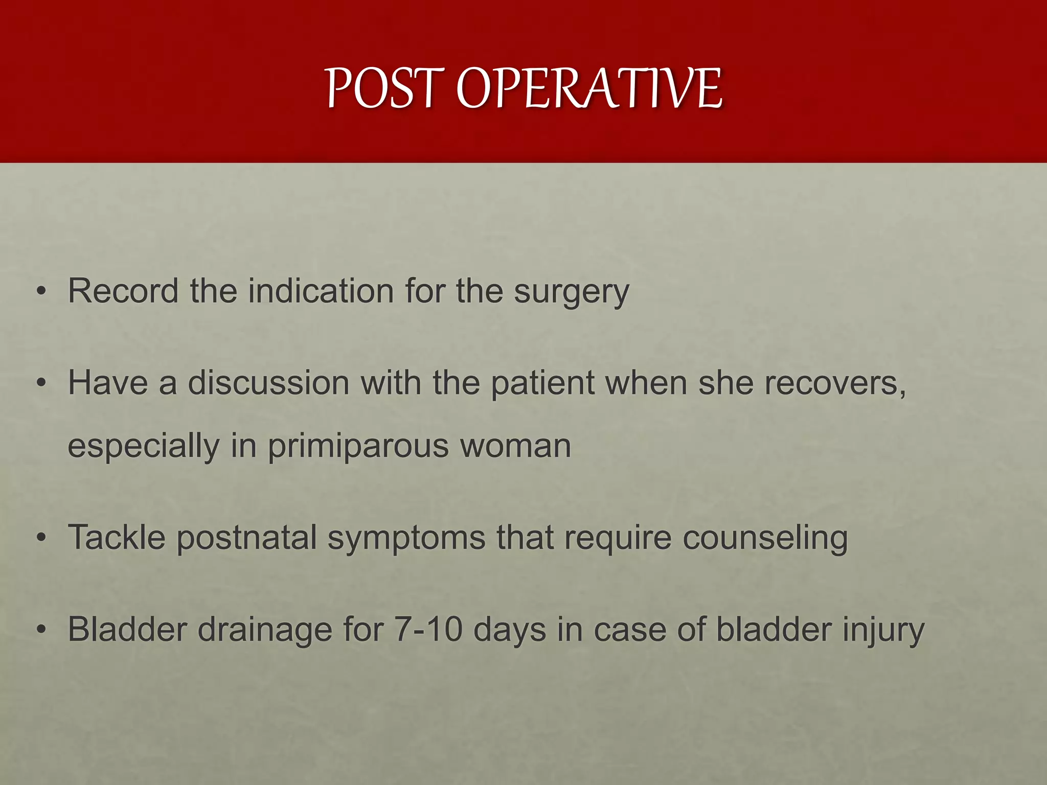 POST OPERATIVE
• Record the indication for the surgery
• Have a discussion with the patient when she recovers,
especially in primiparous woman
• Tackle postnatal symptoms that require counseling
• Bladder drainage for 7-10 days in case of bladder injury
 
