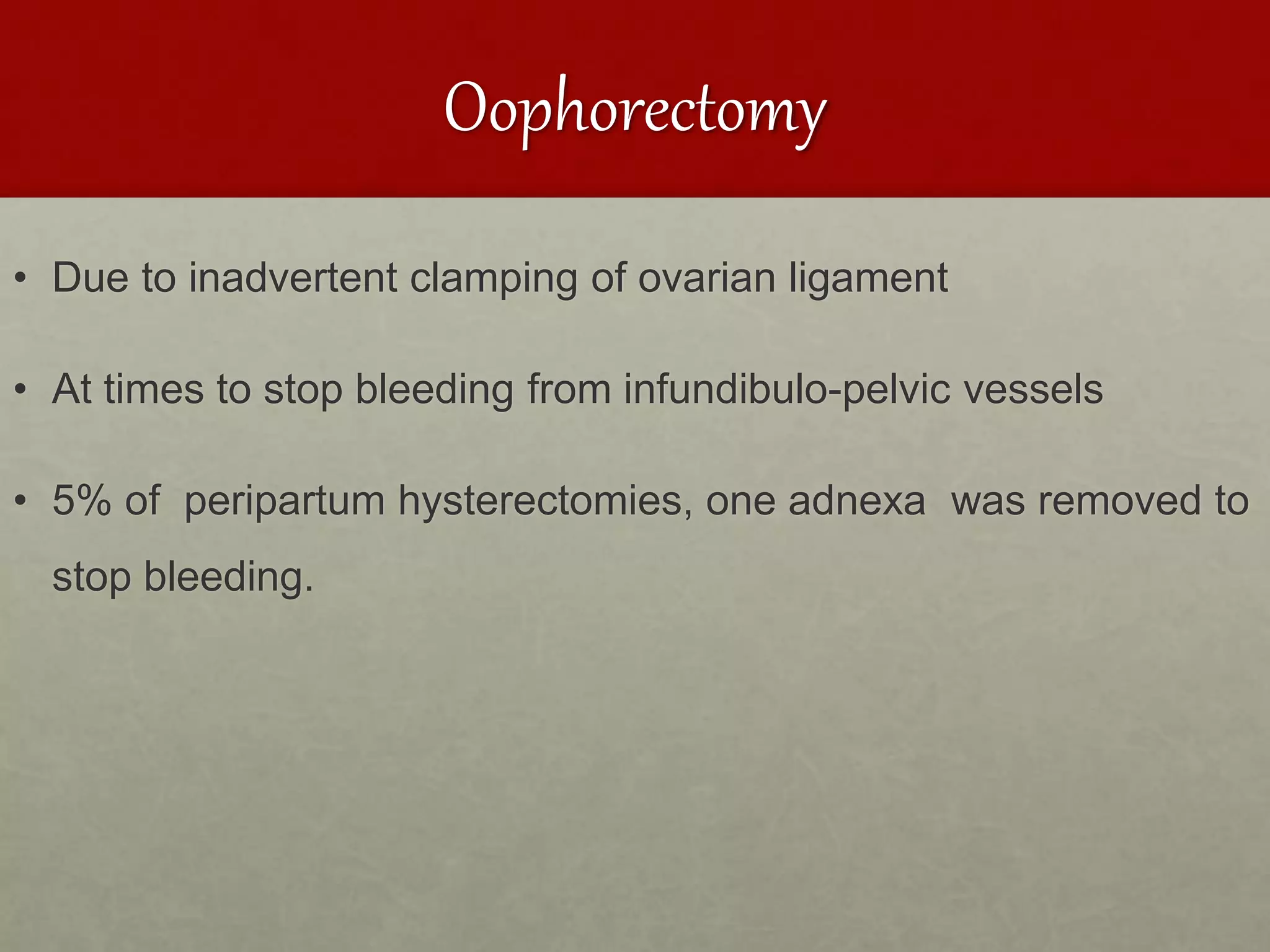 Oophorectomy
• Due to inadvertent clamping of ovarian ligament
• At times to stop bleeding from infundibulo-pelvic vessels
• 5% of peripartum hysterectomies, one adnexa was removed to
stop bleeding.
 