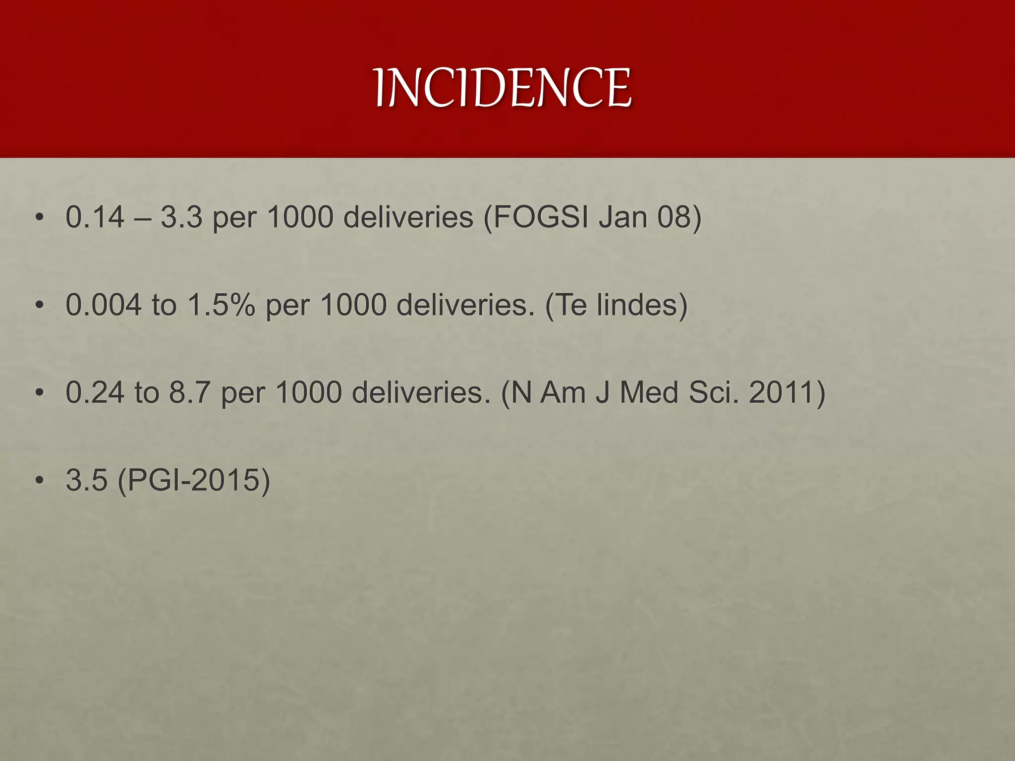 INCIDENCE
• 0.14 – 3.3 per 1000 deliveries (FOGSI Jan 08)
• 0.004 to 1.5% per 1000 deliveries. (Te lindes)
• 0.24 to 8.7 per 1000 deliveries. (N Am J Med Sci. 2011)
• 3.5 (PGI-2015)
 