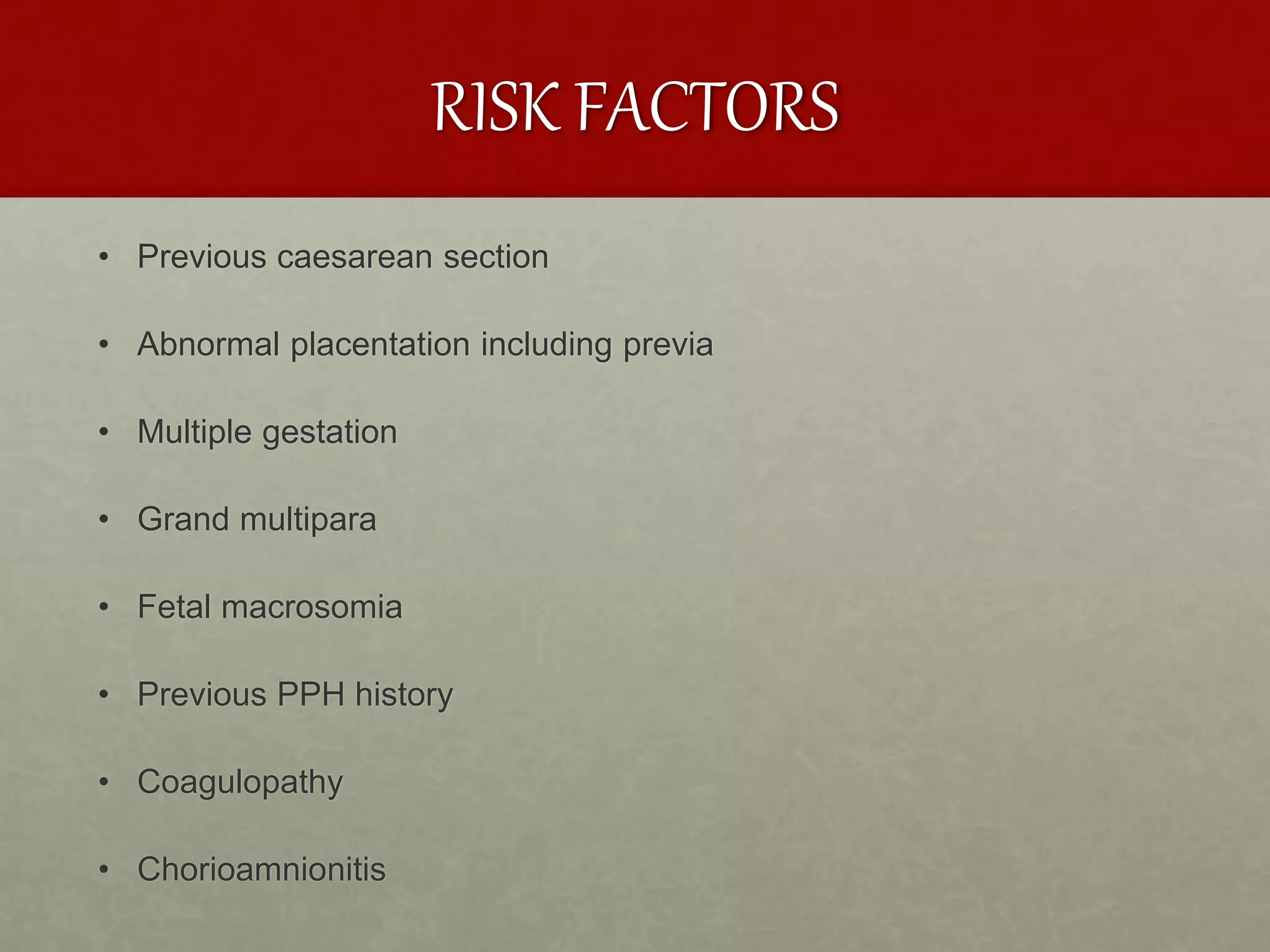 RISK FACTORS
• Previous caesarean section
• Abnormal placentation including previa
• Multiple gestation
• Grand multipara
• Fetal macrosomia
• Previous PPH history
• Coagulopathy
• Chorioamnionitis
 
