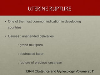 UTERINE RUPTURE
• One of the most common indication in developing
countries
• Causes : unattended deliveries
: grand multipara
: obstructed labor
: rupture of previous cesarean
ISRN Obstetrics and Gynecology Volume 2011
 