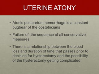 UTERINE ATONY
• Atonic postpartum hemorrhage is a constant
bugbear of the obstetricians
• Failure of the sequence of all conservative
measures
• There is a relationship between the blood
loss and duration of time that passes prior to
decision for hysterectomy and the possibility
of the hysterectomy getting complicated
 