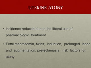 UTERINE ATONY
• incidence reduced due to the liberal use of
pharmacologic treatment
• Fetal macrosomia, twins, induction, prolonged labor
and augmentation, pre-eclampsia : risk factors for
atony
 