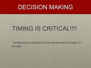 DECISION MAKING
TIMING IS CRITICAL!!!!
Hysterectomy should not be performed too early or
too late
 