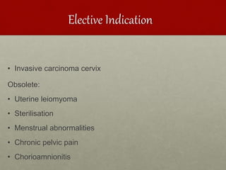 Elective Indication
• Invasive carcinoma cervix
Obsolete:
• Uterine leiomyoma
• Sterilisation
• Menstrual abnormalities
• Chronic pelvic pain
• Chorioamnionitis
 