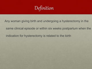 Definition
Any woman giving birth and undergoing a hysterectomy in the
same clinical episode or within six weeks postpartum when the
indication for hysterectomy is related to the birth
 