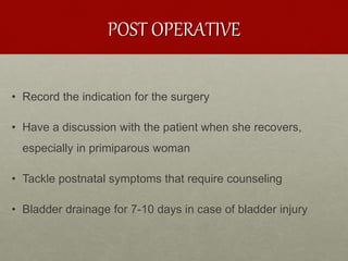 POST OPERATIVE
• Record the indication for the surgery
• Have a discussion with the patient when she recovers,
especially in primiparous woman
• Tackle postnatal symptoms that require counseling
• Bladder drainage for 7-10 days in case of bladder injury
 