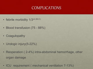 COMPLICATIONS
• febrile morbidity 1/3rd (M.C)
• Blood transfusion (75 - 88%)
• Coagulopathy
• Urologic injury(5-22%)
• Reoperation ( 2-4%) intra-abdominal hemorrhage, other
organ damage
• ICU requirement ( mechanical ventilation 7-13%)
 
