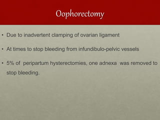 Oophorectomy
• Due to inadvertent clamping of ovarian ligament
• At times to stop bleeding from infundibulo-pelvic vessels
• 5% of peripartum hysterectomies, one adnexa was removed to
stop bleeding.
 