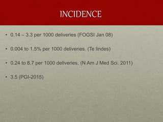 INCIDENCE
• 0.14 – 3.3 per 1000 deliveries (FOGSI Jan 08)
• 0.004 to 1.5% per 1000 deliveries. (Te lindes)
• 0.24 to 8.7 per 1000 deliveries. (N Am J Med Sci. 2011)
• 3.5 (PGI-2015)
 
