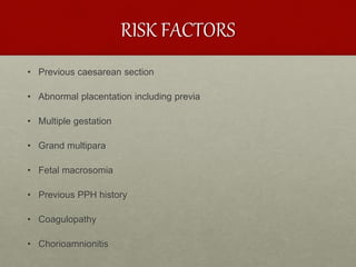 RISK FACTORS
• Previous caesarean section
• Abnormal placentation including previa
• Multiple gestation
• Grand multipara
• Fetal macrosomia
• Previous PPH history
• Coagulopathy
• Chorioamnionitis
 