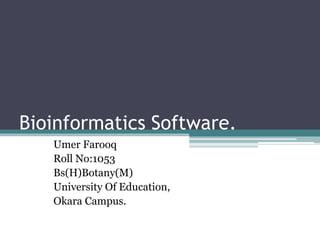 Bioinformatics Software. 
Umer Farooq 
Roll No:1053 
Bs(H)Botany(M) 
University Of Education, 
Okara Campus. 
 