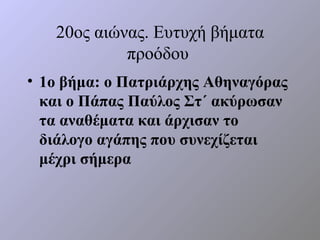 20ος αιώνας. Ευτυχή βήματα
            προόδου
• 1ο βήμα: ο Πατριάρχης Αθηναγόρας
  και ο Πάπας Παύλος Στ΄ ακύρωσαν
  τα αναθέματα και άρχισαν το
  διάλογο αγάπης που συνεχίζεται
  μέχρι σήμερα
 