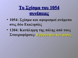 Το Σχίσμα του 1054
          συνέπειες
• 1054: Σχίσμα και αφορισμοί ανάμεσα
  στις δύο Εκκλησίες
• 1204: Κατάληψη της πόλης από τους
  Σταυροφόρους- Εχθρότητα και μίσος
 