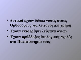 • Δυτικοί έχουν δώσει ναούς στους
  Ορθοδόξους για λειτουργική χρήση
• Έχουν επιστρέψει λείψανα αγίων
• Έχουν ορθόδοξες θεολογικές σχολές
  στα Πανεπιστήμια τους
 