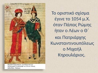 Το οριστικό σχίσμα
έγινε το 1054 μ.Χ.
όταν Πάπας Ρώμης
ήταν ο Λέων ο Θ΄
και Πατριάρχης
Κωνσταντινουπόλεως
ο Μιχαήλ
Κηρουλάριος.
 