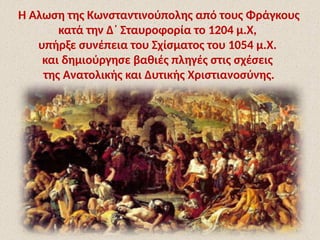 Η Άλωση της Κωνσταντινούπολης από τους Φράγκους
κατά την Δ΄ Σταυροφορία το 1204 μ.Χ,
υπήρξε συνέπεια του Σχίσματος του 1054 μ.Χ.
και δημιούργησε βαθιές πληγές στις σχέσεις
της Ανατολικής και Δυτικής Χριστιανοσύνης.
 
