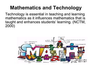 Mathematics and Technology Technology is essential in teaching and learning mathematics as it influences mathematics that is taught and enhances students’ learning. (NCTM, 2000) 