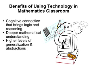 Benefits of Using Technology in Mathematics Classroom Cognitive connection that brings logic and reasoning Deeper mathematical understanding  Higher levels of generalization & abstractions 