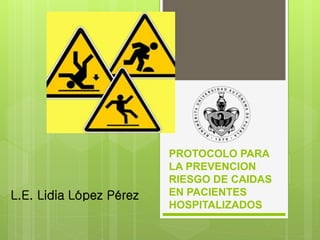 PROTOCOLO PARA
LA PREVENCION
RIESGO DE CAIDAS
EN PACIENTES
HOSPITALIZADOS
L.E. Lidia López Pérez
 