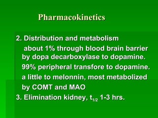 Pharmacokinetics 2. Distribution and metabolism about 1% through blood brain barrier by dopa decarboxylase to dopamine. 99% peripheral transfore to dopamine. a little to melonnin, most metabolized by COMT and MAO 3. Elimination kidney, t 1/2  1-3 hrs. 