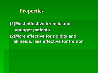 Properties   (1)Most effective for mild and  younger patients (2)More effective for rigidity and akinesia, less effective for tremor 