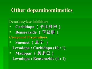 Other dopaminomimetics Decarboxylase  inhibitors Carbidopa （卡比多巴） Benserazide （苄丝肼） Compound Preparations Sinemet （息宁   ） Levodopa : Carbidopa (10 : 1) Madopar （美多巴） Levodopa : Benserazide (4 : 1)   