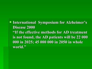 International  Symposium for Alzheimer’s Disease 2000  “If the effective methods for AD treatment is not found, the AD patients will be 22 000 000 in 2025; 45 000 000 in 2050 in whole world.” 
