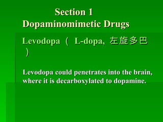Section 1    Dopaminomimetic Drugs   Levodopa （ L-dopa,  左旋多巴） Levodopa could penetrates into the brain, where it is decarboxylated to dopamine. 