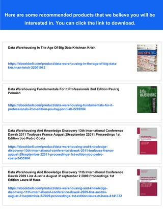 Here are some recommended products that we believe you will be
interested in. You can click the link to download.
Data Warehousing In The Age Of Big Data Krishnan Krish
https://ebookbell.com/product/data-warehousing-in-the-age-of-big-data-
krishnan-krish-22061912
Data Warehousing Fundamentals For It Professionals 2nd Edition Paulraj
Ponniah
https://ebookbell.com/product/data-warehousing-fundamentals-for-it-
professionals-2nd-edition-paulraj-ponniah-2269204
Data Warehousing And Knowledge Discovery 13th International Conference
Dawak 2011 Toulouse France August 29september 22011 Proceedings 1st
Edition Joo Pedro Costa
https://ebookbell.com/product/data-warehousing-and-knowledge-
discovery-13th-international-conference-dawak-2011-toulouse-france-
august-29september-22011-proceedings-1st-edition-joo-pedro-
costa-2453964
Data Warehousing And Knowledge Discovery 11th International Conference
Dawak 2009 Linz Austria August 31september 2 2009 Proceedings 1st
Edition Laura M Haas
https://ebookbell.com/product/data-warehousing-and-knowledge-
discovery-11th-international-conference-dawak-2009-linz-austria-
august-31september-2-2009-proceedings-1st-edition-laura-m-haas-4141372
 