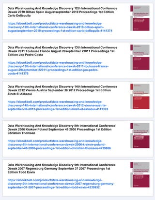 Data Warehousing And Knowledge Discovery 12th International Conference
Dawak 2010 Bilbao Spain Augustseptember 2010 Proceedings 1st Edition
Carlo Dellaquila
https://ebookbell.com/product/data-warehousing-and-knowledge-
discovery-12th-international-conference-dawak-2010-bilbao-spain-
augustseptember-2010-proceedings-1st-edition-carlo-dellaquila-4141374
Data Warehousing And Knowledge Discovery 13th International Conference
Dawak 2011 Toulouse France August 29september 22011 Proceedings 1st
Edition Joo Pedro Costa
https://ebookbell.com/product/data-warehousing-and-knowledge-
discovery-13th-international-conference-dawak-2011-toulouse-france-
august-29september-22011-proceedings-1st-edition-joo-pedro-
costa-4141376
Data Warehousing And Knowledge Discovery 14th International Conference
Dawak 2012 Vienna Austria September 36 2012 Proceedings 1st Edition
Zineb El Akkaoui
https://ebookbell.com/product/data-warehousing-and-knowledge-
discovery-14th-international-conference-dawak-2012-vienna-austria-
september-36-2012-proceedings-1st-edition-zineb-el-akkaoui-4141378
Data Warehousing And Knowledge Discovery 8th International Conference
Dawak 2006 Krakow Poland September 48 2006 Proceedings 1st Edition
Christian Thomsen
https://ebookbell.com/product/data-warehousing-and-knowledge-
discovery-8th-international-conference-dawak-2006-krakow-poland-
september-48-2006-proceedings-1st-edition-christian-thomsen-4239806
Data Warehousing And Knowledge Discovery 9th International Conference
Dawak 2007 Regensburg Germany September 37 2007 Proceedings 1st
Edition Todd Eavis
https://ebookbell.com/product/data-warehousing-and-knowledge-
discovery-9th-international-conference-dawak-2007-regensburg-germany-
september-37-2007-proceedings-1st-edition-todd-eavis-4239932
 