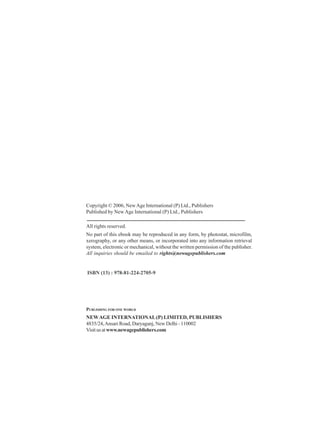 Copyright © 2006, NewAge International (P) Ltd., Publishers
Published by New Age International (P) Ltd., Publishers
All rights reserved.
No part of this ebook may be reproduced in any form, by photostat, microfilm,
xerography, or any other means, or incorporated into any information retrieval
system, electronic or mechanical, without the written permission of the publisher.
All inquiries should be emailed to rights@newagepublishers.com
PUBLISHING FOR ONE WORLD
NEWAGE INTERNATIONAL(P) LIMITED, PUBLISHERS
4835/24,Ansari Road, Daryaganj, New Delhi - 110002
Visitusatwww.newagepublishers.com
ISBN (13) : 978-81-224-2705-9
 