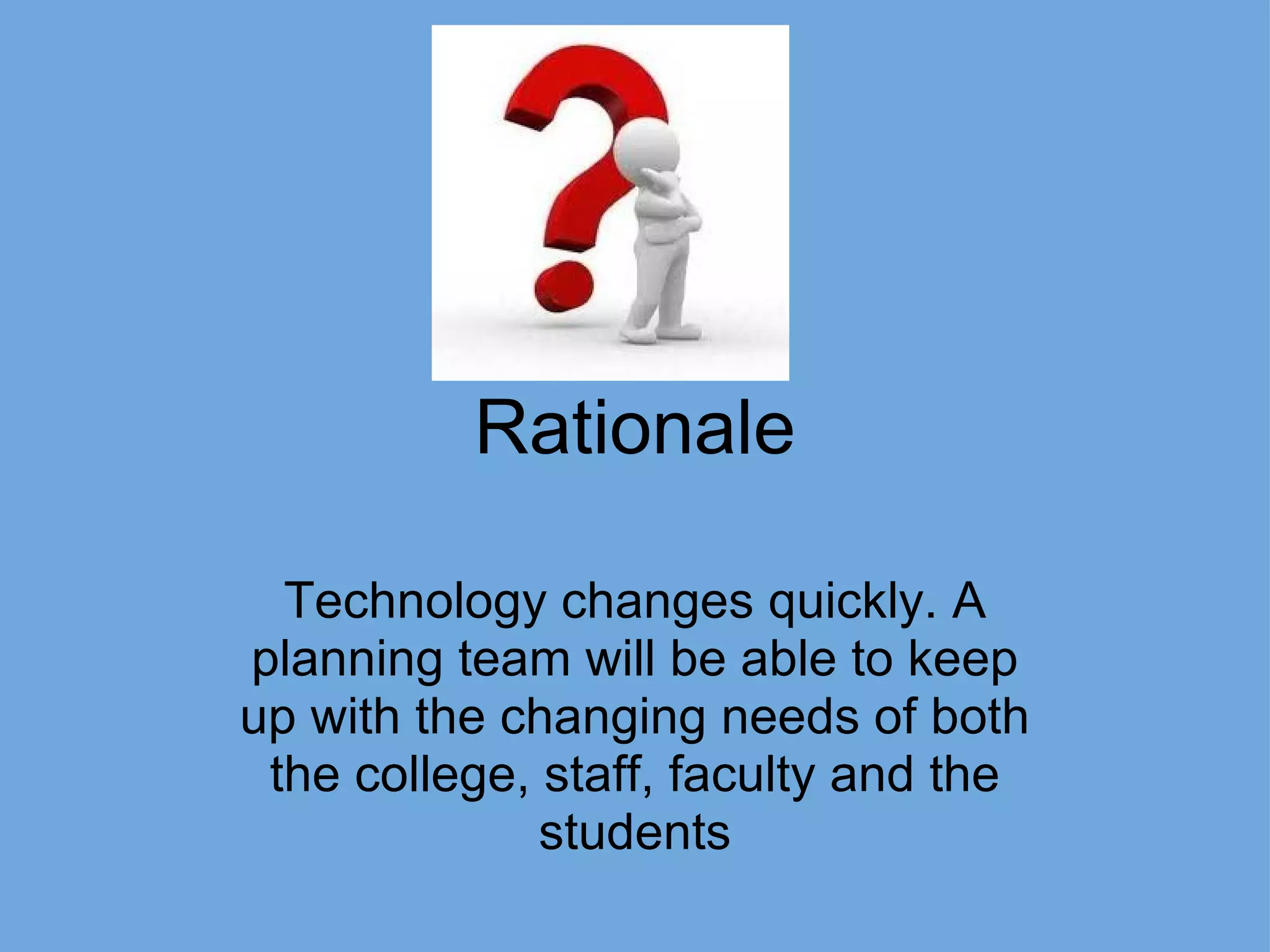 Rationale Technology changes quickly. A planning team will be able to keep up with the changing needs of both the college, staff, faculty and the students 
