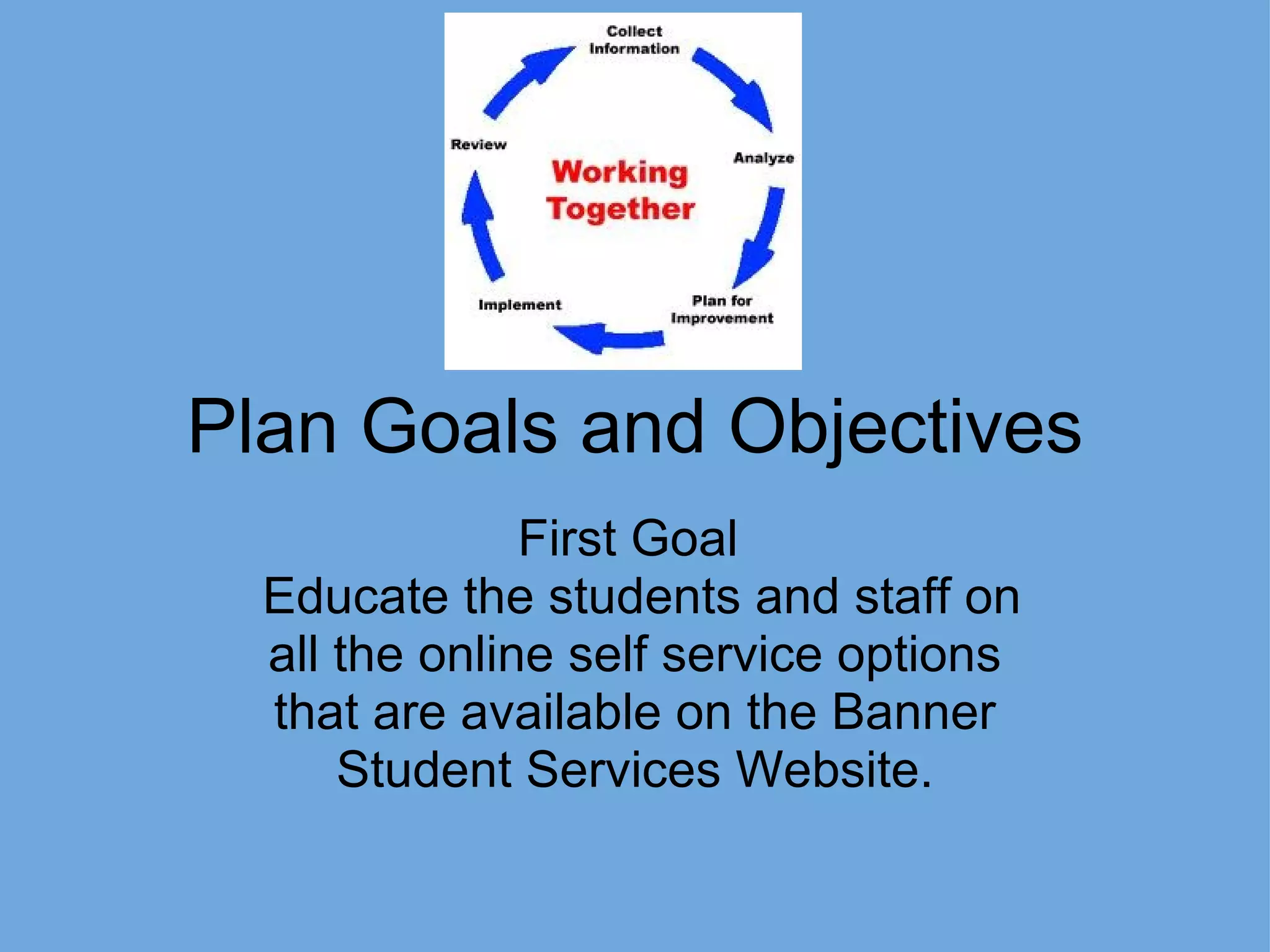 Plan Goals and Objectives First Goal    Educate the students and staff on all the online self service options that are available on the Banner Student Services Website. 